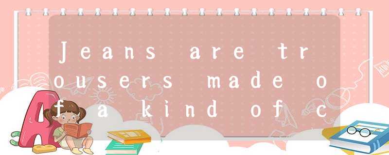 Jeans are trousers made of a kind of clothe called denim. For many people, blue Jeans are trousers made of a kind of clothe called denim. For many people, blue