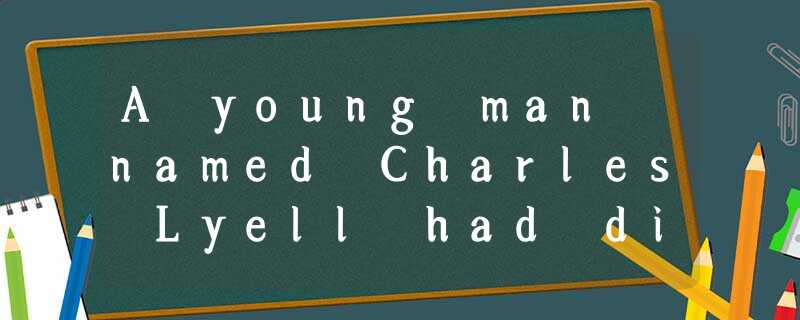 A young man named Charles Lyell had different ideas. He wrote a book about them A young man named Charles Lyell had different ideas. He wrote a book about them