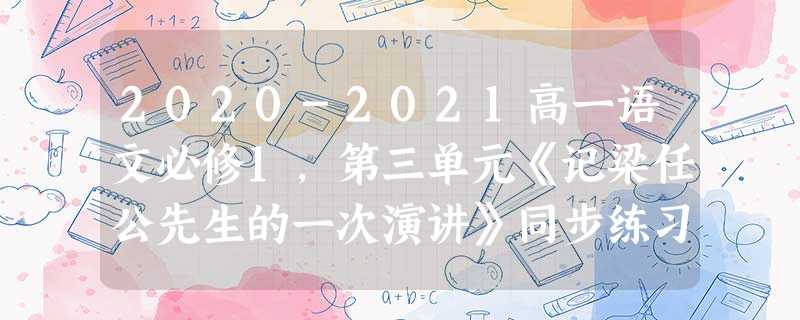 2020-2021高一语文必修1,第三单元《记梁任公先生的一次演讲》同步练习拔高 2020-2021高一语文必修1,第三单元《记梁任公先生的一次演讲》同步练习拔高
