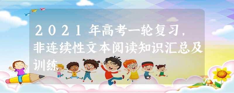 2021年高考一轮复习,非连续性文本阅读知识汇总及训练 2021年高考一轮复习,非连续性文本阅读知识汇总及训练