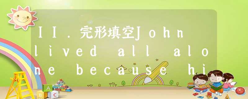 II.完形填空John lived all alone because his wife had died. He had worked hard a II.完形填空John lived all alone because his wife had died. He had worked hard a