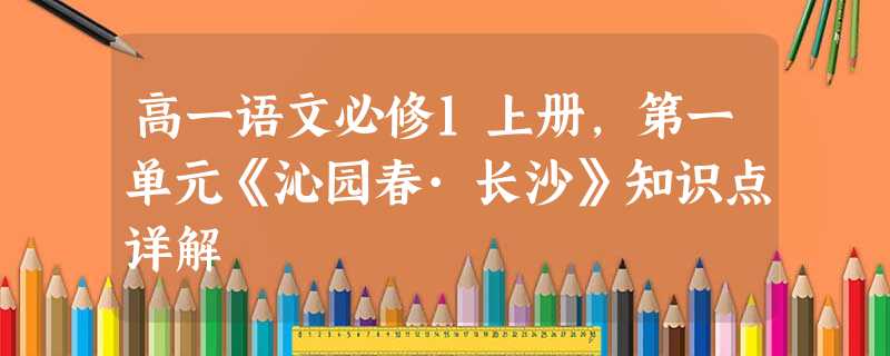 高一语文必修1上册,第一单元《沁园春·长沙》知识点详解 高一语文必修1上册,第一单元《沁园春·长沙》知识点详解