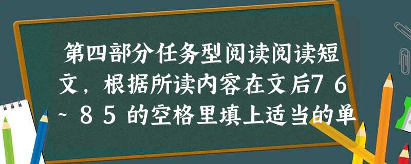 第四部分任务型阅读阅读短文,根据所读内容在文后76~85的空格里填上适当的单词或短语。注意:每空不超过3个单词。Many 第四部分任务型阅读阅读短文,根据所读内容在文后76~85的空格里填上适当的单词或短语。注意:每空不超过3个单词。Many