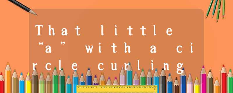 That little “a” with a circle curling around it that is found in E – mail addres That little “a” with a circle curling around it that is found in E – mail addres