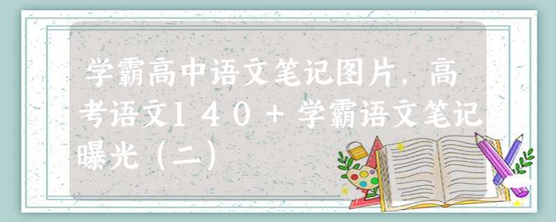 学霸高中语文笔记图片,高考语文140+学霸语文笔记曝光(二) 学霸高中语文笔记图片,高考语文140+学霸语文笔记曝光(二)