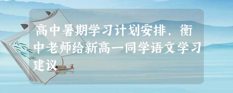 高中暑期学习计划安排,衡中老师给新高一同学语文学习建议 高中暑期学习计划安排,衡中老师给新高一同学语文学习建议