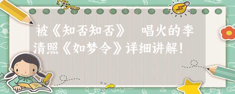 被《知否知否》 唱火的李清照《如梦令》详细讲解! 被《知否知否》 唱火的李清照《如梦令》详细讲解!