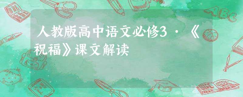 人教版高中语文必修3·《祝福》课文解读 人教版高中语文必修3·《祝福》课文解读