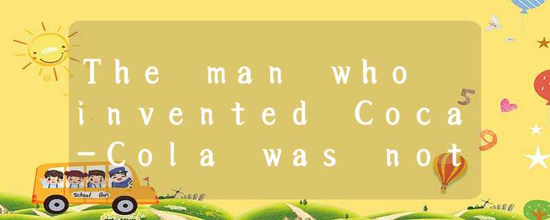 The man who invented Coca-Cola was not a native Atlanta, but on the day of his f The man who invented Coca-Cola was not a native Atlanta, but on the day of his f