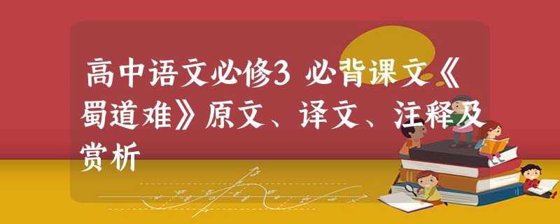 高中语文必修3必背课文《蜀道难》原文、译文、注释及赏析 高中语文必修3必背课文《蜀道难》原文、译文、注释及赏析
