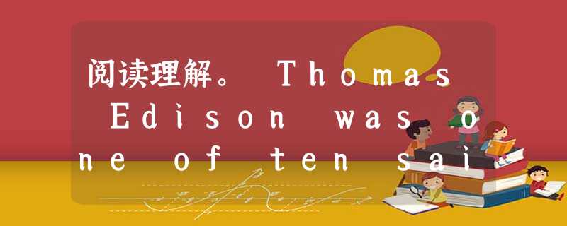 阅读理解。 Thomas Edison was one of ten said to be the greatest genius of h 阅读理解。 Thomas Edison was one of ten said to be the greatest genius of h
