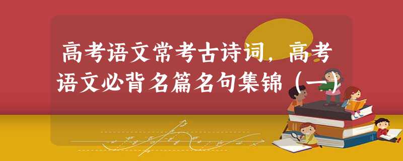 高考语文常考古诗词,高考语文必背名篇名句集锦(一) 高考语文常考古诗词,高考语文必背名篇名句集锦(一)