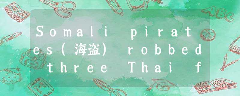 Somali pirates(海盗) robbed three Thai fishing ships with 77 sailors on board near Somali pirates(海盗) robbed three Thai fishing ships with 77 sailors on board near
