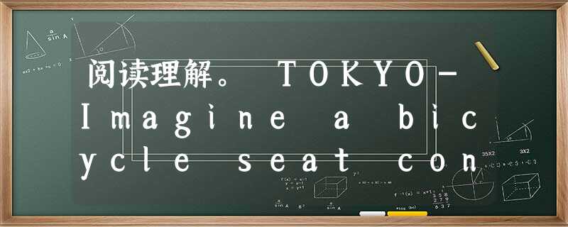 阅读理解。 TOKYO-Imagine a bicycle seat connected by mechanical frames (机械支 阅读理解。 TOKYO-Imagine a bicycle seat connected by mechanical frames (机械支