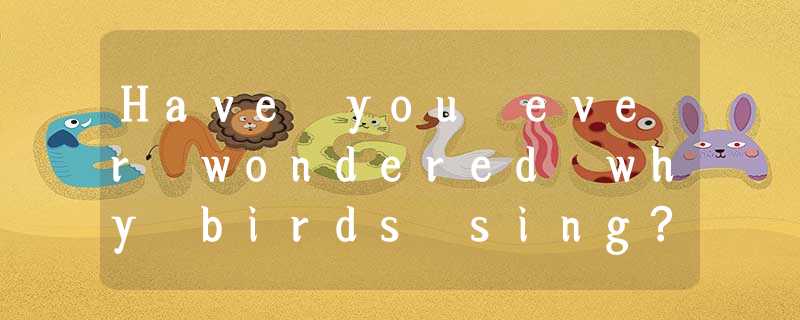 Have you ever wondered why birds sing? Maybe you thought that they were just hap Have you ever wondered why birds sing? Maybe you thought that they were just hap