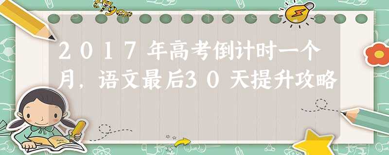 2017年高考倒计时一个月,语文最后30天提升攻略 2017年高考倒计时一个月,语文最后30天提升攻略