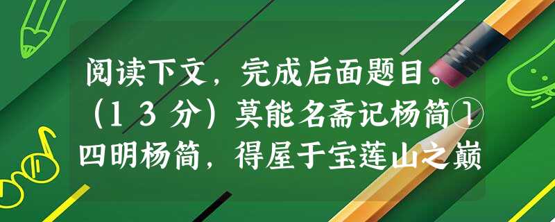 阅读下文,完成后面题目。(13分)莫能名斋记杨简①四明杨简,得屋于宝莲山之巅。简思所以名之,东望大江,巨涛际天,越山对揖,衮衮如画,风帆飞鸟,夕阳烟芜,朝暮晦明 阅读下文,完成后面题目。(13分)莫能名斋记杨简①四明杨简,得屋于宝莲山之巅。简思所以名之,东望大江,巨涛际天,越山对揖,衮衮如画,风帆飞鸟,夕阳烟芜,朝暮晦明