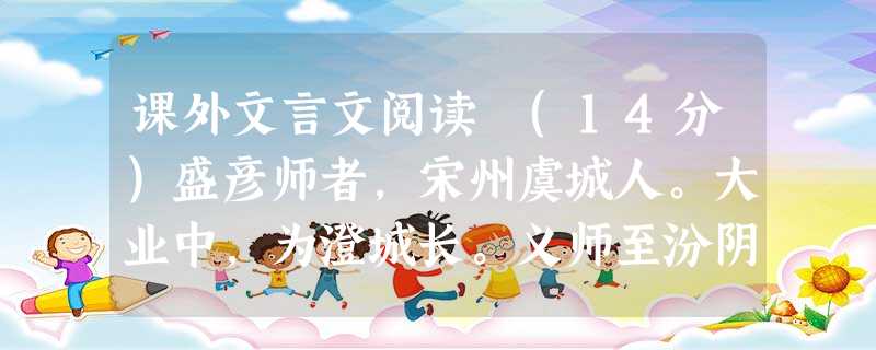 课外文言文阅读 (14分)盛彦师者,宋州虞城人。大业中,为澄城长。义师至汾阴,率宾客千余人济河上谒,拜银青光禄大夫、行军总管,从平京城。俄与史万宝镇宜阳以拒东寇 课外文言文阅读 (14分)盛彦师者,宋州虞城人。大业中,为澄城长。义师至汾阴,率宾客千余人济河上谒,拜银青光禄大夫、行军总管,从平京城。俄与史万宝镇宜阳以拒东寇