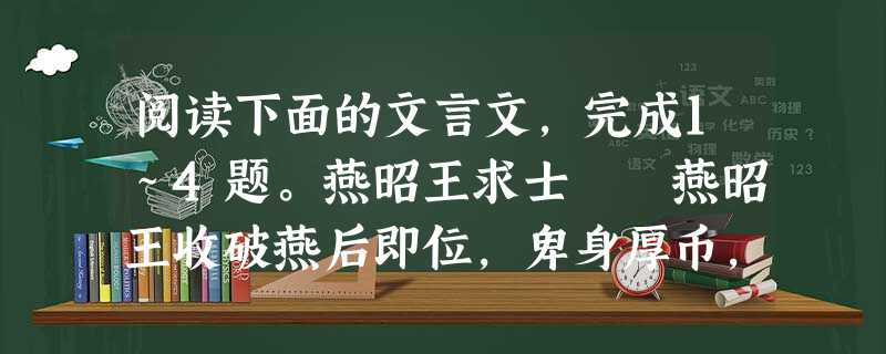 阅读下面的文言文,完成1~4题。燕昭王求士 燕昭王收破燕后即位,卑身厚币,以招贤者,欲将以报仇。故往见郭隗先生曰:“齐固孤国之 阅读下面的文言文,完成1~4题。燕昭王求士 燕昭王收破燕后即位,卑身厚币,以招贤者,欲将以报仇。故往见郭隗先生曰:“齐固孤国之