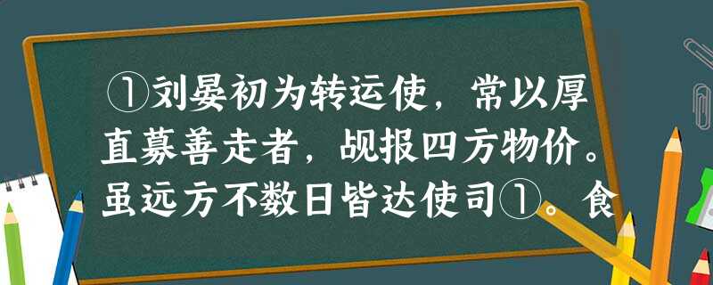 ①刘晏初为转运使,常以厚直募善走者,觇报四方物价。虽远方不数日皆达使司①。食货轻重之权,悉在掌握,国家获利,而天下无甚贵甚贱之 ①刘晏初为转运使,常以厚直募善走者,觇报四方物价。虽远方不数日皆达使司①。食货轻重之权,悉在掌握,国家获利,而天下无甚贵甚贱之
