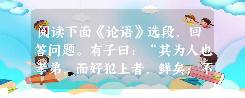 阅读下面《论语》选段,回答问题。有子曰:“其为人也孝弟,而好犯上者,鲜矣;不好犯上,而好作乱者,未之有也。君子务本,本立而道生。孝弟也者,其为仁之本与! 阅读下面《论语》选段,回答问题。有子曰:“其为人也孝弟,而好犯上者,鲜矣;不好犯上,而好作乱者,未之有也。君子务本,本立而道生。孝弟也者,其为仁之本与!