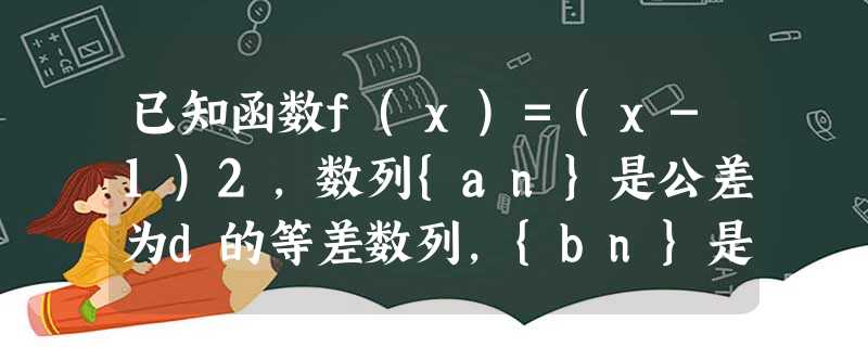 已知函数f(x)=(x-1)2,数列{an}是公差为d的等差数列,{bn}是公比为q的等比数列,若a1=f(d-1),a3=f(d 已知函数f(x)=(x-1)2,数列{an}是公差为d的等差数列,{bn}是公比为q的等比数列,若a1=f(d-1),a3=f(d