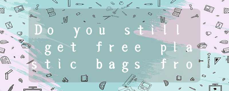 Do you still get free plastic bags from the supermarket? Things will ch Do you still get free plastic bags from the supermarket? Things will ch