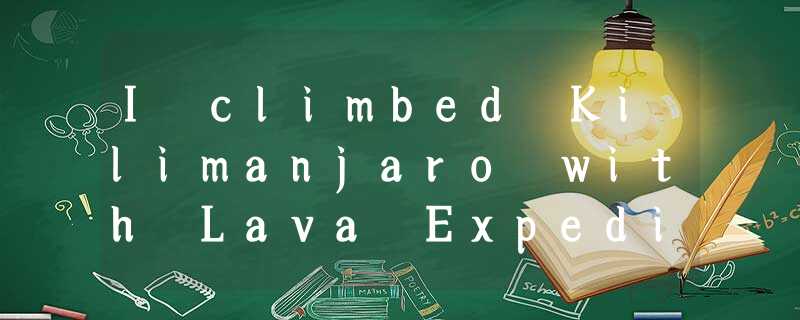 I climbed Kilimanjaro with Lava Expeditions (探险队) during the rainy season. I fle I climbed Kilimanjaro with Lava Expeditions (探险队) during the rainy season. I fle