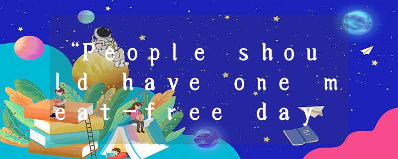 “People should have one meat-free day a week if they want to make a personal and “People should have one meat-free day a week if they want to make a personal and