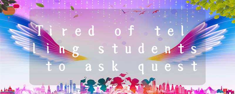 Tired of telling students to ask questions and to think about what they were doi Tired of telling students to ask questions and to think about what they were doi