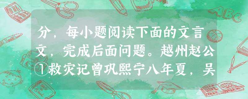 分,每小题阅读下面的文言文,完成后面问题。越州赵公①救灾记曾巩熙宁八年夏,吴越大旱。九月,资政殿大学士、右谏议大夫、知越州赵公,前民之未饥,为书问属县:“灾所被 分,每小题阅读下面的文言文,完成后面问题。越州赵公①救灾记曾巩熙宁八年夏,吴越大旱。九月,资政殿大学士、右谏议大夫、知越州赵公,前民之未饥,为书问属县:“灾所被