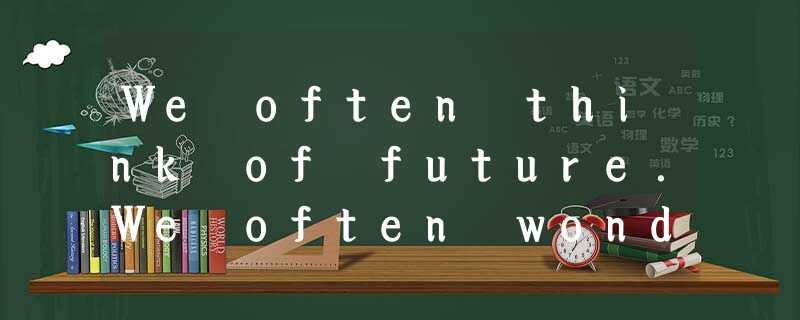 We often think of future.We often wonder what the world would be like in a hundr We often think of future.We often wonder what the world would be like in a hundr