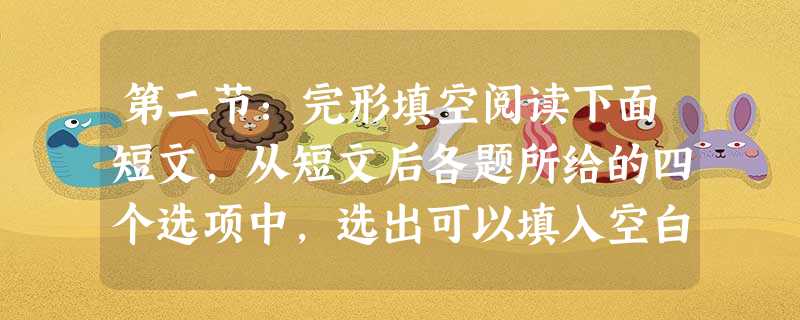 第二节:完形填空阅读下面短文,从短文后各题所给的四个选项中,选出可以填入空白处的最佳选项,并在答题卡上 第二节:完形填空阅读下面短文,从短文后各题所给的四个选项中,选出可以填入空白处的最佳选项,并在答题卡上