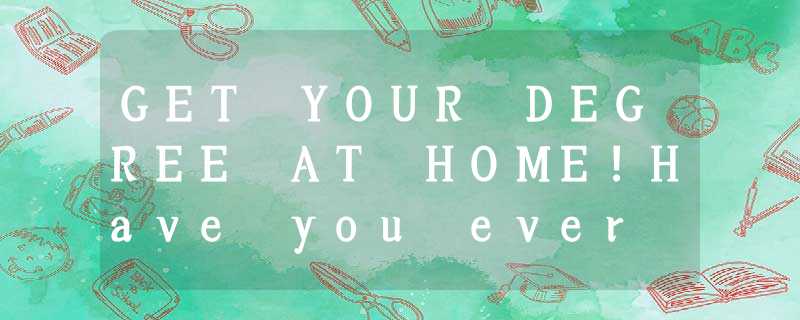 GET YOUR DEGREE AT HOME!Have you ever wondered what a Degree might be worth to y GET YOUR DEGREE AT HOME!Have you ever wondered what a Degree might be worth to y