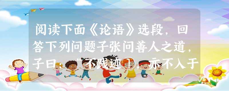 阅读下面《论语》选段,回答下列问题子张问善人之道,子曰:“不践迹①,亦不入于室。” 子曰:“行己有耻,使于四方,不辱君命,可谓士矣 阅读下面《论语》选段,回答下列问题子张问善人之道,子曰:“不践迹①,亦不入于室。” 子曰:“行己有耻,使于四方,不辱君命,可谓士矣