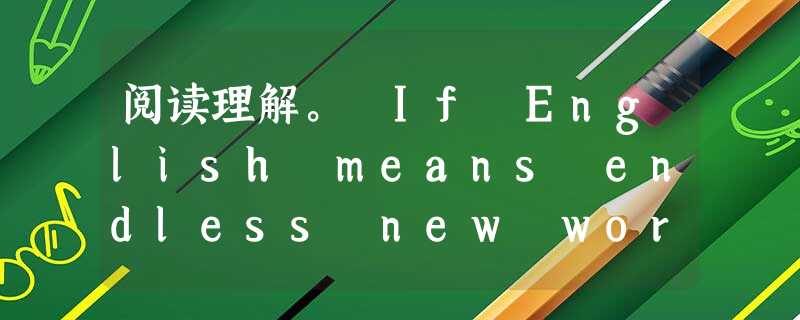 阅读理解。 If English means endless new words,difficult grammar and sometim 阅读理解。 If English means endless new words,difficult grammar and sometim