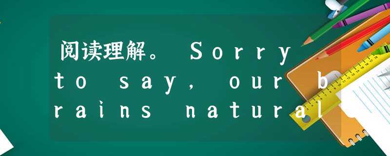 阅读理解。 Sorry to say, our brains naturally start slowing down at the Cru 阅读理解。 Sorry to say, our brains naturally start slowing down at the Cru
