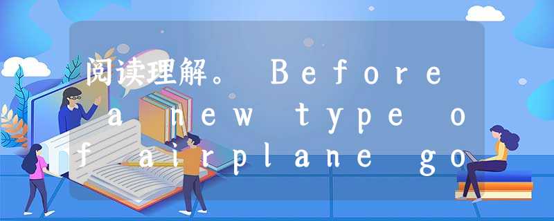阅读理解。 Before a new type of airplane goes into service,every part of it 阅读理解。 Before a new type of airplane goes into service,every part of it