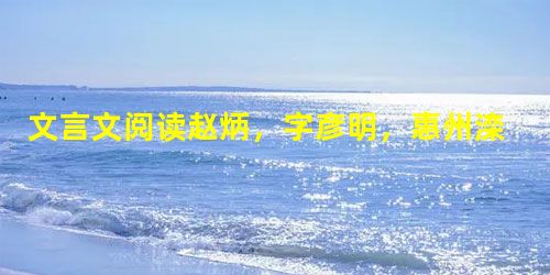 文言文阅读赵炳,字彦明,惠州滦阳人。炳幼失怙恃,鞠于从兄。岁饥,往平州就食,遇盗,欲杀之,兄解衣就缚。炳年十二,泣请代兄,盗惊异,舍之而去。甫弱冠,以 文言文阅读赵炳,字彦明,惠州滦阳人。炳幼失怙恃,鞠于从兄。岁饥,往平州就食,遇盗,欲杀之,兄解衣就缚。炳年十二,泣请代兄,盗惊异,舍之而去。甫弱冠,以