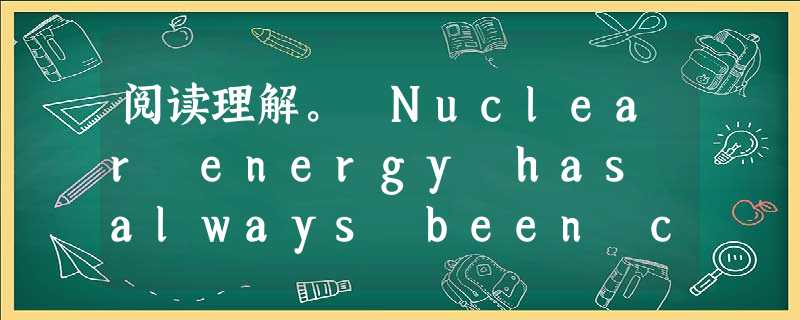 阅读理解。 Nuclear energy has always been controversial. But since the tsun 阅读理解。 Nuclear energy has always been controversial. But since the tsun