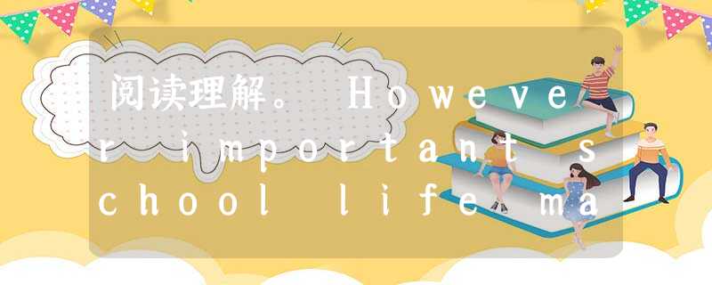 阅读理解。 However important school life may be, we can't ignore the fact t 阅读理解。 However important school life may be, we can't ignore the fact t