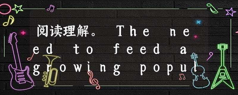 阅读理解。 The need to feed a growing population is putting much pressure o 阅读理解。 The need to feed a growing population is putting much pressure o