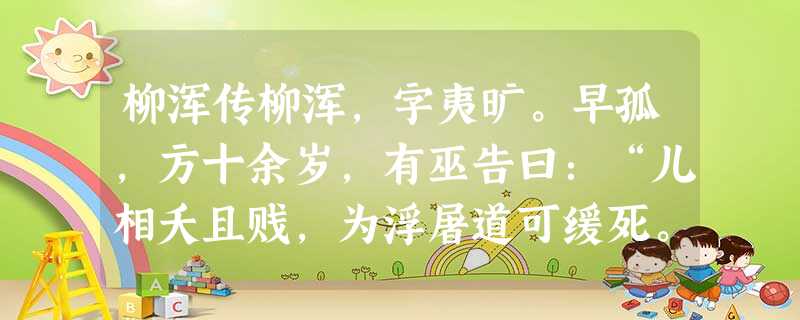 柳浑传柳浑,字夷旷。早孤,方十余岁,有巫告曰:“儿相夭且贱,为浮屠道可缓死。”诸父欲从其言,浑曰:“去圣教,为异术,不若速死。” 柳浑传柳浑,字夷旷。早孤,方十余岁,有巫告曰:“儿相夭且贱,为浮屠道可缓死。”诸父欲从其言,浑曰:“去圣教,为异术,不若速死。”