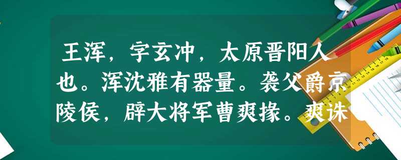 王浑,字玄冲,太原晋阳人也。浑沈雅有器量。袭父爵京陵侯,辟大将军曹爽掾。爽诛,随例免。起为怀令,参文帝安东军事,累迁散 王浑,字玄冲,太原晋阳人也。浑沈雅有器量。袭父爵京陵侯,辟大将军曹爽掾。爽诛,随例免。起为怀令,参文帝安东军事,累迁散