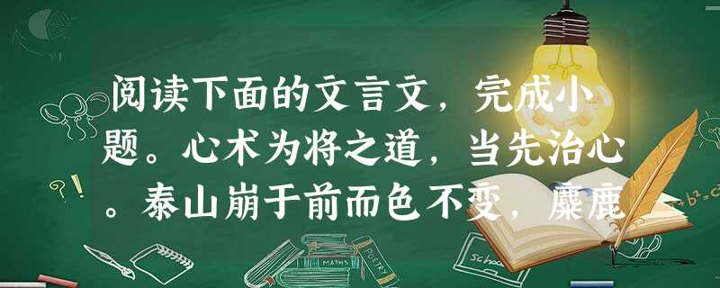 阅读下面的文言文,完成小题。心术为将之道,当先治心。泰山崩于前而色不变,麋鹿兴于左而目不瞬,然后可以制利害,可以待敌。凡兵上义,不义,虽利勿动。非一动之 阅读下面的文言文,完成小题。心术为将之道,当先治心。泰山崩于前而色不变,麋鹿兴于左而目不瞬,然后可以制利害,可以待敌。凡兵上义,不义,虽利勿动。非一动之