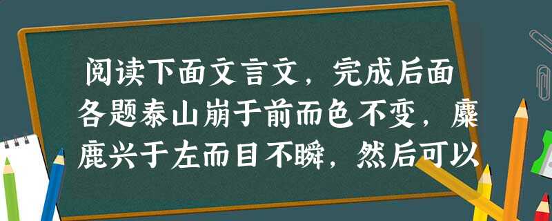 阅读下面文言文,完成后面各题泰山崩于前而色不变,麋鹿兴于左而目不瞬,然后可以制利害,可以待敌。凡兵上义;不义,虽利勿动。非一动之为利害,而他日将有所不可措手足也 阅读下面文言文,完成后面各题泰山崩于前而色不变,麋鹿兴于左而目不瞬,然后可以制利害,可以待敌。凡兵上义;不义,虽利勿动。非一动之为利害,而他日将有所不可措手足也