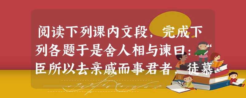 阅读下列课内文段,完成下列各题于是舍人相与谏曰:“臣所以去亲戚而事君者,徒慕君之高义也。今君与廉颇同列,廉君宣恶言,而君畏匿之,恐惧殊甚。且庸人尚羞之,况于将相 阅读下列课内文段,完成下列各题于是舍人相与谏曰:“臣所以去亲戚而事君者,徒慕君之高义也。今君与廉颇同列,廉君宣恶言,而君畏匿之,恐惧殊甚。且庸人尚羞之,况于将相