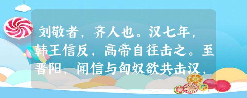 刘敬者,齐人也。汉七年,韩王信反,高帝自往击之。至晋阳,闻信与匈奴欲共击汉,上大怒,使人使匈奴。匈奴匿其壮士、肥牛马,但见老弱及羸畜 刘敬者,齐人也。汉七年,韩王信反,高帝自往击之。至晋阳,闻信与匈奴欲共击汉,上大怒,使人使匈奴。匈奴匿其壮士、肥牛马,但见老弱及羸畜