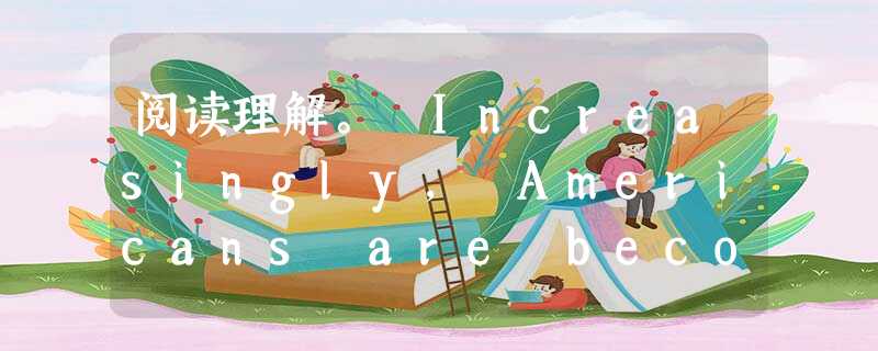 阅读理解。 Increasingly, Americans are becoming their own doctors, by going 阅读理解。 Increasingly, Americans are becoming their own doctors, by going
