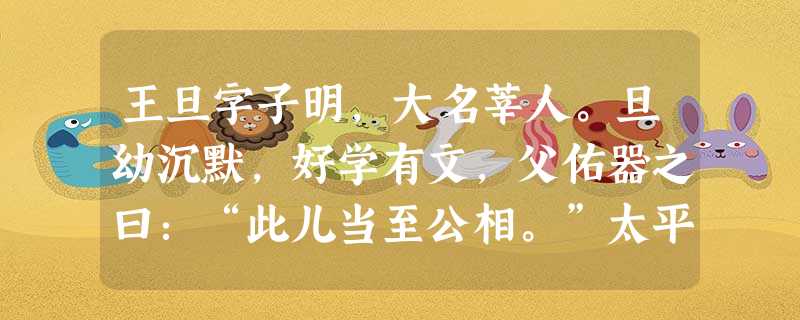 王旦字子明,大名莘人。旦幼沉默,好学有文,父佑器之曰:“此儿当至公相。”太平兴国五年进士及第为大理评事知平江县迁殿中丞 王旦字子明,大名莘人。旦幼沉默,好学有文,父佑器之曰:“此儿当至公相。”太平兴国五年进士及第为大理评事知平江县迁殿中丞
